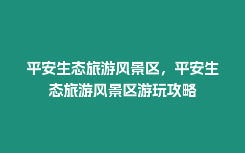 平安生態旅游風景區，平安生態旅游風景區游玩攻略
