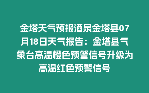 金塔天氣預報酒泉金塔縣07月18日天氣報告：金塔縣氣象臺高溫橙色預警信號升級為高溫紅色預警信號