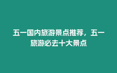 五一國(guó)內(nèi)旅游景點(diǎn)推薦，五一旅游必去十大景點(diǎn)