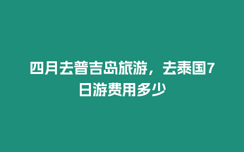 四月去普吉島旅游，去泰國7日游費用多少