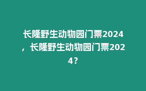 長(zhǎng)隆野生動(dòng)物園門(mén)票2024，長(zhǎng)隆野生動(dòng)物園門(mén)票2024？