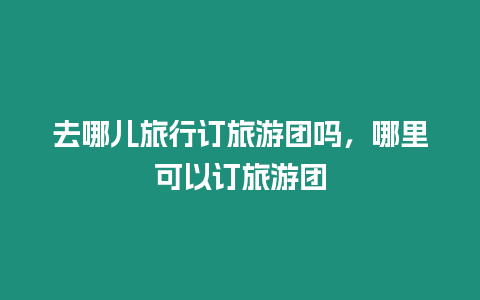 去哪兒旅行訂旅游團嗎，哪里可以訂旅游團