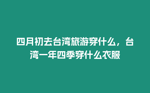 四月初去臺灣旅游穿什么，臺灣一年四季穿什么衣服