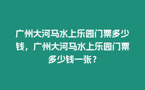 廣州大河馬水上樂(lè)園門(mén)票多少錢(qián)，廣州大河馬水上樂(lè)園門(mén)票多少錢(qián)一張？