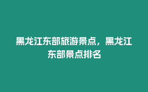 黑龍江東部旅游景點，黑龍江東部景點排名