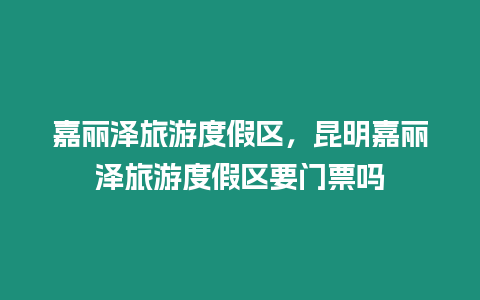 嘉麗澤旅游度假區，昆明嘉麗澤旅游度假區要門票嗎