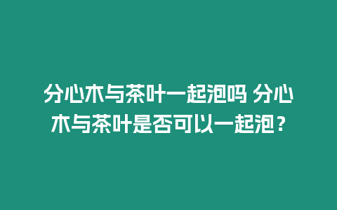 分心木與茶葉一起泡嗎 分心木與茶葉是否可以一起泡？
