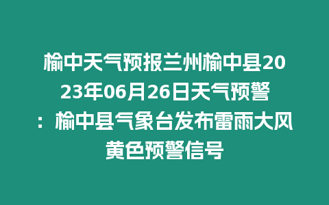榆中天氣預(yù)報蘭州榆中縣2023年06月26日天氣預(yù)警：榆中縣氣象臺發(fā)布雷雨大風(fēng)黃色預(yù)警信號