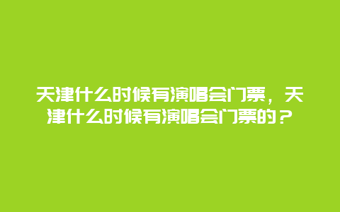 天津什么時候有演唱會門票，天津什么時候有演唱會門票的？