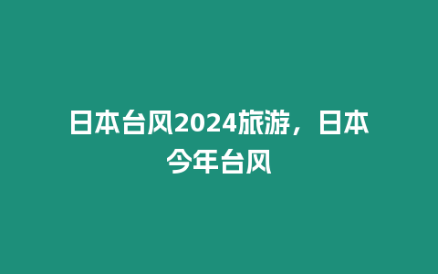 日本臺風(fēng)2024旅游，日本今年臺風(fēng)