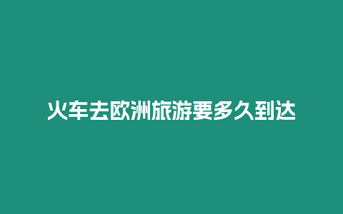 火車去歐洲旅游要多久到達(dá)