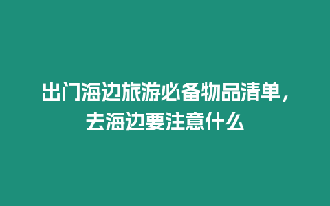 出門海邊旅游必備物品清單，去海邊要注意什么