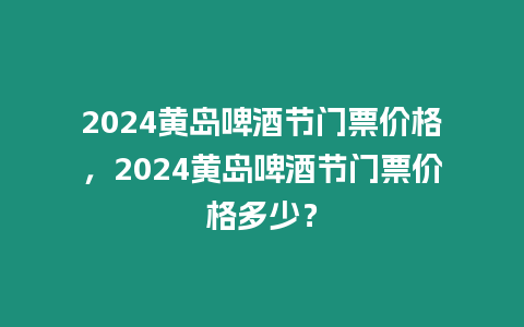 2024黃島啤酒節(jié)門票價格，2024黃島啤酒節(jié)門票價格多少？