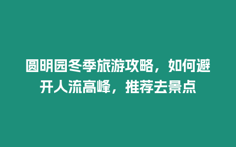 圓明園冬季旅游攻略，如何避開人流高峰，推薦去景點(diǎn)