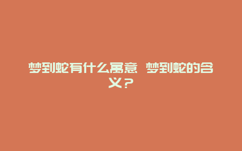 夢到蛇有什么寓意 夢到蛇的含義？