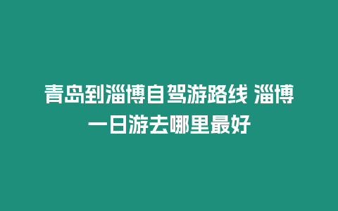 青島到淄博自駕游路線 淄博一日游去哪里最好