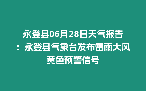 永登縣06月28日天氣報告：永登縣氣象臺發布雷雨大風黃色預警信號