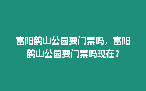 富陽鶴山公園要門票嗎，富陽鶴山公園要門票嗎現在？