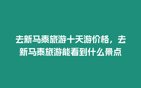 去新馬泰旅游十天游價格，去新馬泰旅游能看到什么景點(diǎn)