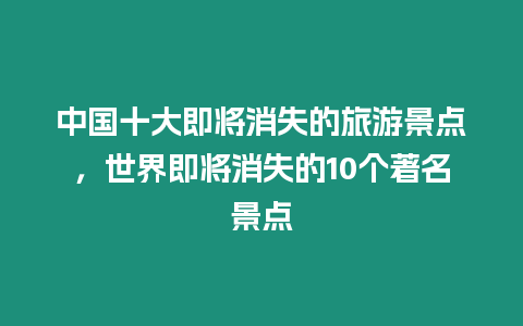 中國(guó)十大即將消失的旅游景點(diǎn)，世界即將消失的10個(gè)著名景點(diǎn)