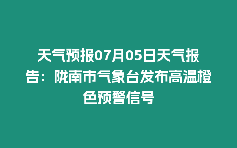 天氣預報07月05日天氣報告：隴南市氣象臺發布高溫橙色預警信號