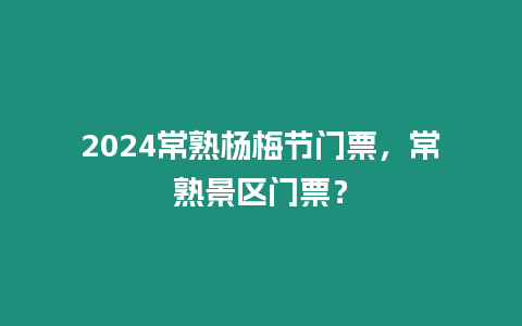 2024常熟楊梅節門票，常熟景區門票？