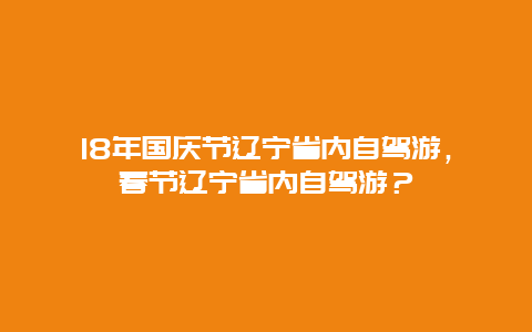 18年國慶節遼寧省內自駕游，春節遼寧省內自駕游？