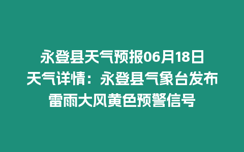 永登縣天氣預(yù)報(bào)06月18日天氣詳情：永登縣氣象臺(tái)發(fā)布雷雨大風(fēng)黃色預(yù)警信號(hào)