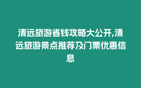 清遠旅游省錢攻略大公開,清遠旅游景點推薦及門票優(yōu)惠信息