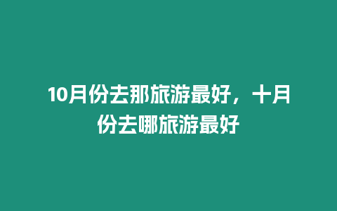 10月份去那旅游最好，十月份去哪旅游最好