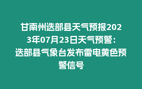 甘南州迭部縣天氣預報2023年07月23日天氣預警：迭部縣氣象臺發布雷電黃色預警信號
