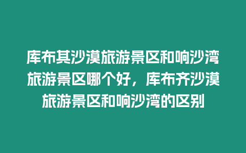 庫布其沙漠旅游景區(qū)和響沙灣旅游景區(qū)哪個好，庫布齊沙漠旅游景區(qū)和響沙灣的區(qū)別