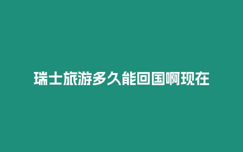 瑞士旅游多久能回國啊現(xiàn)在