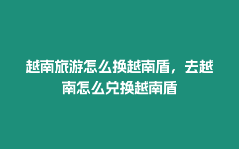 越南旅游怎么換越南盾，去越南怎么兌換越南盾