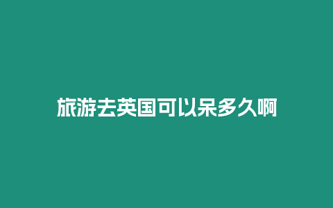 旅游去英國(guó)可以呆多久啊