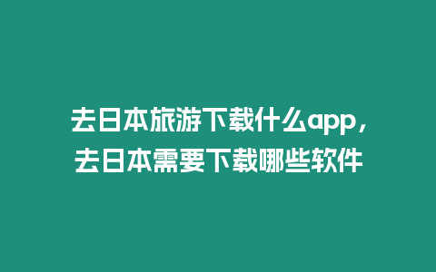 去日本旅游下載什么app，去日本需要下載哪些軟件