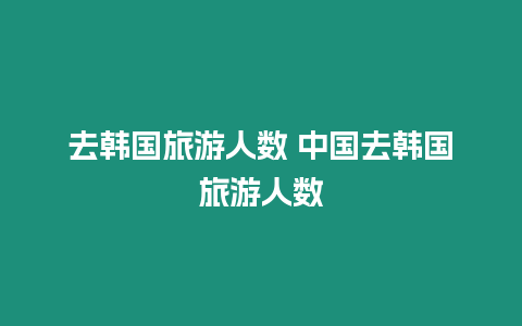 去韓國旅游人數(shù) 中國去韓國旅游人數(shù)