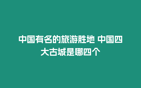 中國(guó)有名的旅游勝地 中國(guó)四大古城是哪四個(gè)