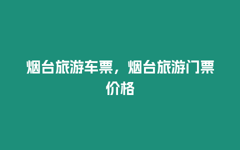 煙臺(tái)旅游車票，煙臺(tái)旅游門票價(jià)格