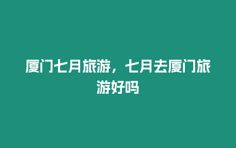 廈門(mén)七月旅游，七月去廈門(mén)旅游好嗎
