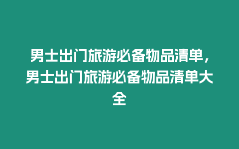 男士出門旅游必備物品清單，男士出門旅游必備物品清單大全