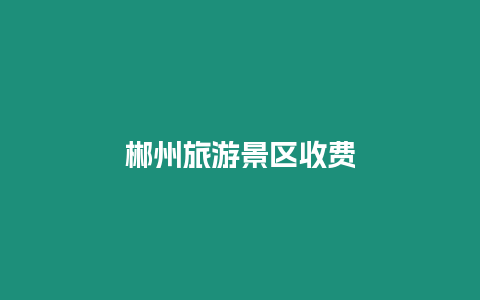 郴州旅游景區收費