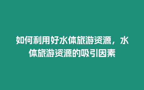 如何利用好水體旅游資源，水體旅游資源的吸引因素