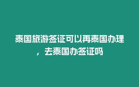 泰國旅游簽證可以再泰國辦理，去泰國辦簽證嗎