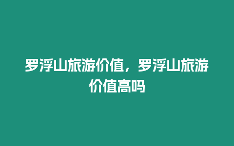 羅浮山旅游價值，羅浮山旅游價值高嗎