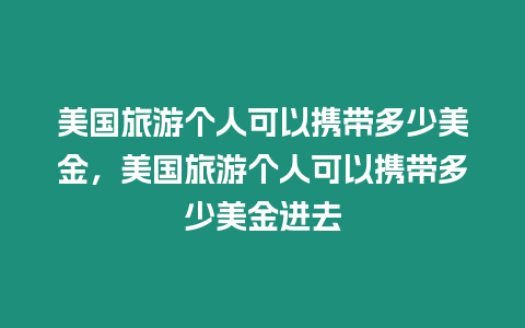 美國旅游個人可以攜帶多少美金，美國旅游個人可以攜帶多少美金進去
