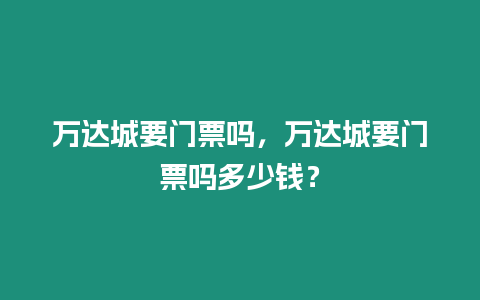 萬(wàn)達(dá)城要門(mén)票嗎，萬(wàn)達(dá)城要門(mén)票嗎多少錢(qián)？