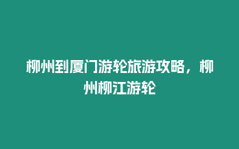 柳州到廈門游輪旅游攻略，柳州柳江游輪