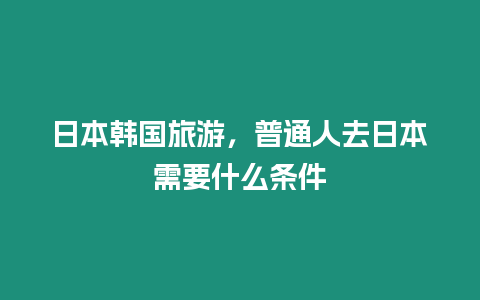 日本韓國旅游，普通人去日本需要什么條件