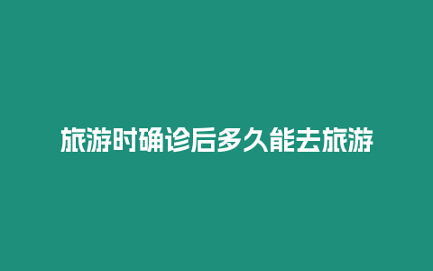 旅游時確診后多久能去旅游